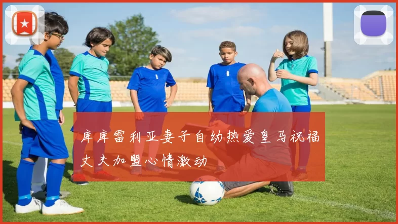 库库雷利亚妻子自幼热爱皇马祝福丈夫加盟心情激动